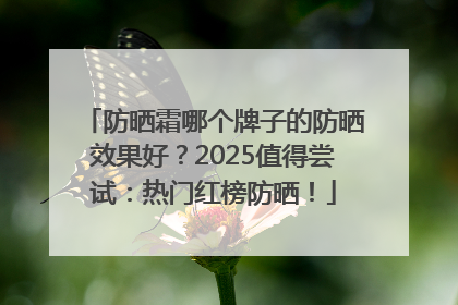 防晒霜哪个牌子的防晒效果好？2025值得尝试：热门红榜防晒！