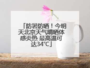 防暑防晒！今明天北京天气晴晒体感炎热 最高温可达34℃