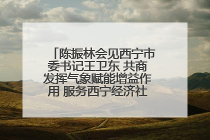 陈振林会见西宁市委书记王卫东 共商发挥气象赋能增益作用 服务西宁经济社会高质量发展