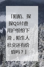 陌陌、探探Q1付费用户纷纷下滑，陌生人社交还有价值吗？