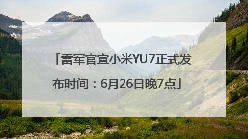 雷军官宣小米YU7正式发布时间：6月26日晚7点
