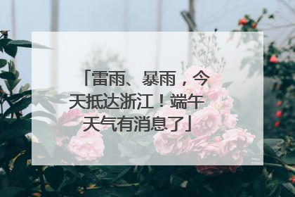 雷雨、暴雨，今天抵达浙江！端午天气有消息了