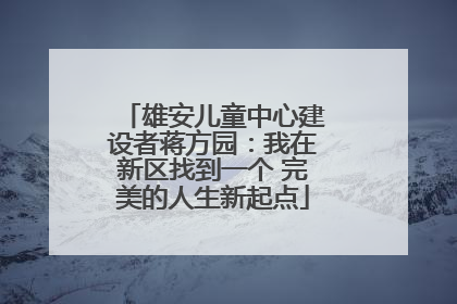 雄安儿童中心建设者蒋方园：我在新区找到一个 完美的人生新起点