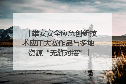 雄安安全应急创新技术应用大赛作品与多地资源“无缝对接”