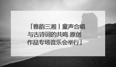 雅韵三湘丨童声合唱与古诗词的共鸣 原创作品专场音乐会举行