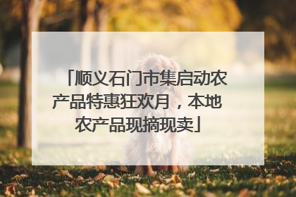 顺义石门市集启动农产品特惠狂欢月，本地农产品现摘现卖