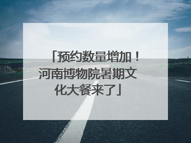 预约数量增加！河南博物院暑期文化大餐来了
