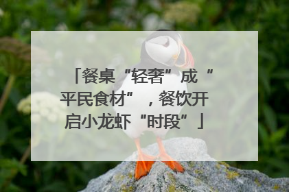 餐桌“轻奢”成“平民食材”，餐饮开启小龙虾“时段”