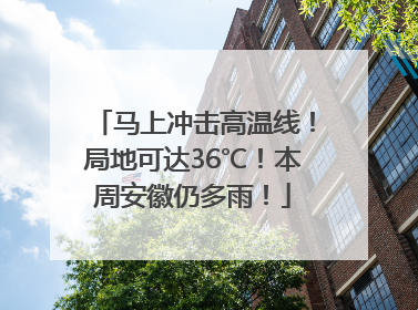 马上冲击高温线！局地可达36℃！本周安徽仍多雨！
