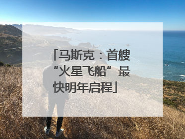 马斯克：首艘“火星飞船”最快明年启程