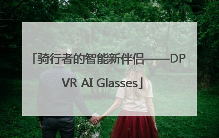 骑行者的智能新伴侣——DPVR AI Glasses