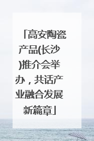 高安陶瓷产品(长沙)推介会举办，共话产业融合发展新篇章