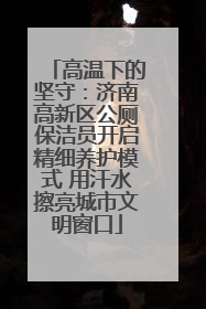 高温下的坚守：济南高新区公厕保洁员开启精细养护模式 用汗水擦亮城市文明窗口