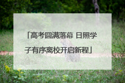 高考圆满落幕 日照学子有序离校开启新程
