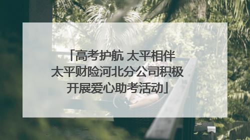 高考护航 太平相伴 太平财险河北分公司积极开展爱心助考活动