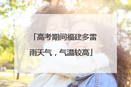 高考期间福建多雷雨天气，气温较高
