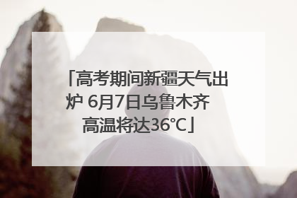 高考期间新疆天气出炉 6月7日乌鲁木齐高温将达36℃