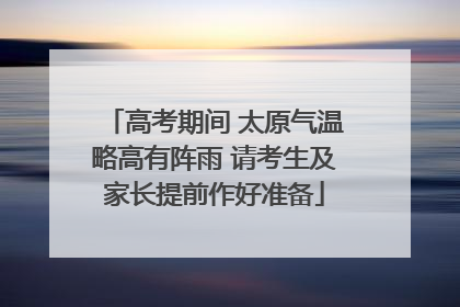 高考期间 太原气温略高有阵雨 请考生及家长提前作好准备