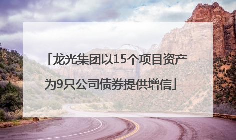 龙光集团以15个项目资产为9只公司债券提供增信