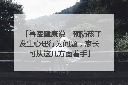 鲁医健康说｜预防孩子发生心理行为问题，家长可从这几方面着手