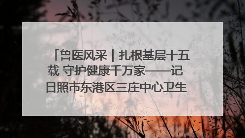 鲁医风采｜扎根基层十五载 守护健康千万家——记日照市东港区三庄中心卫生院院长、主治医师张守海