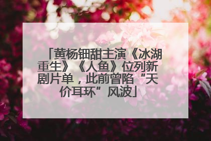 黄杨钿甜主演《冰湖重生》《人鱼》位列新剧片单，此前曾陷“天价耳环”风波