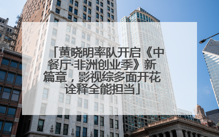 黄晓明率队开启《中餐厅·非洲创业季》新篇章，影视综多面开花诠释全能担当