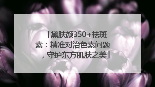 黛肤颜350+祛斑素：精准对治色素问题，守护东方肌肤之美