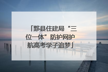黟县住建局“三位一体”防护网护航高考学子追梦