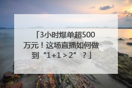 3小时爆单超500万元！这场直播如何做到“1+1＞2”？