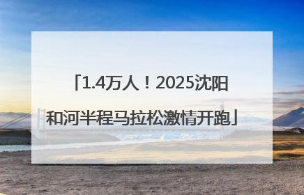 1.4万人！2025沈阳和河半程马拉松激情开跑
