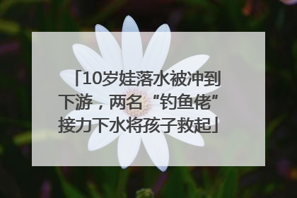 10岁娃落水被冲到下游，两名“钓鱼佬”接力下水将孩子救起