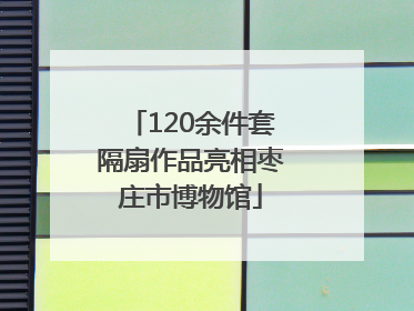 120余件套隔扇作品亮相枣庄市博物馆