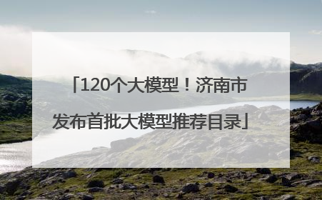 120个大模型！济南市发布首批大模型推荐目录