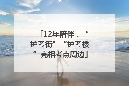 12年陪伴，“护考街”“护考楼”亮相考点周边