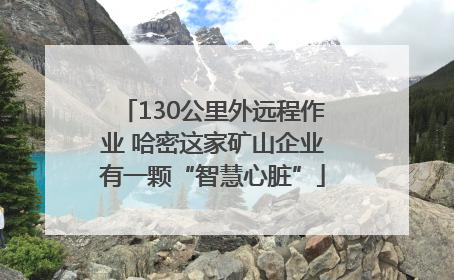 130公里外远程作业 哈密这家矿山企业有一颗“智慧心脏”