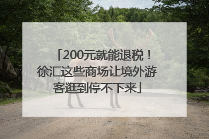 200元就能退税！徐汇这些商场让境外游客逛到停不下来