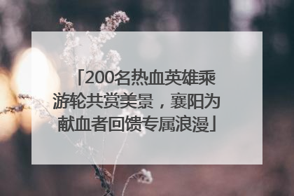200名热血英雄乘游轮共赏美景，襄阳为献血者回馈专属浪漫