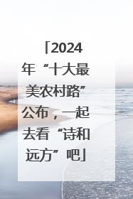 2024年“十大最美农村路”公布，一起去看“诗和远方”吧