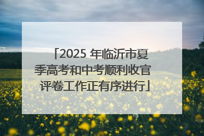 2025 年临沂市夏季高考和中考顺利收官 评卷工作正有序进行