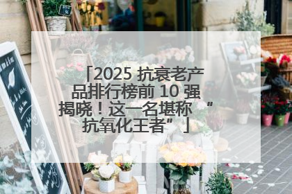 2025 抗衰老产品排行榜前 10 强揭晓！这一名堪称 “抗氧化王者”