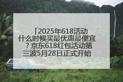 2025年618活动什么时候买最优惠最便宜？京东618红包活动第三波5月28日正式开始附满减优惠攻略一览
