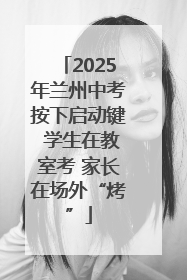2025年兰州中考按下启动键 学生在教室考 家长在场外“烤”