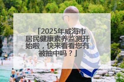 2025年威海市居民健康素养监测开始啦，快来看看您有被抽中吗？