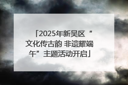 2025年新吴区“文化传古韵 非遗耀端午”主题活动开启