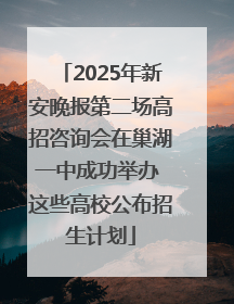 2025年新安晚报第二场高招咨询会在巢湖一中成功举办 这些高校公布招生计划