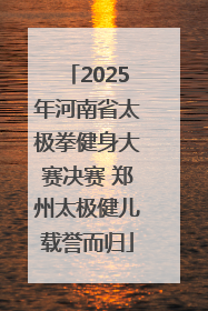 2025年河南省太极拳健身大赛决赛 郑州太极健儿载誉而归