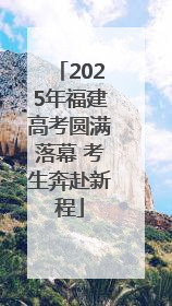 2025年福建高考圆满落幕 考生奔赴新程
