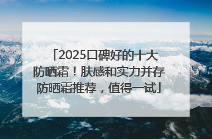 2025口碑好的十大防晒霜！肤感和实力并存防晒霜推荐，值得一试