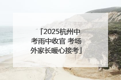 2025杭州中考雨中收官 考场外家长暖心接考